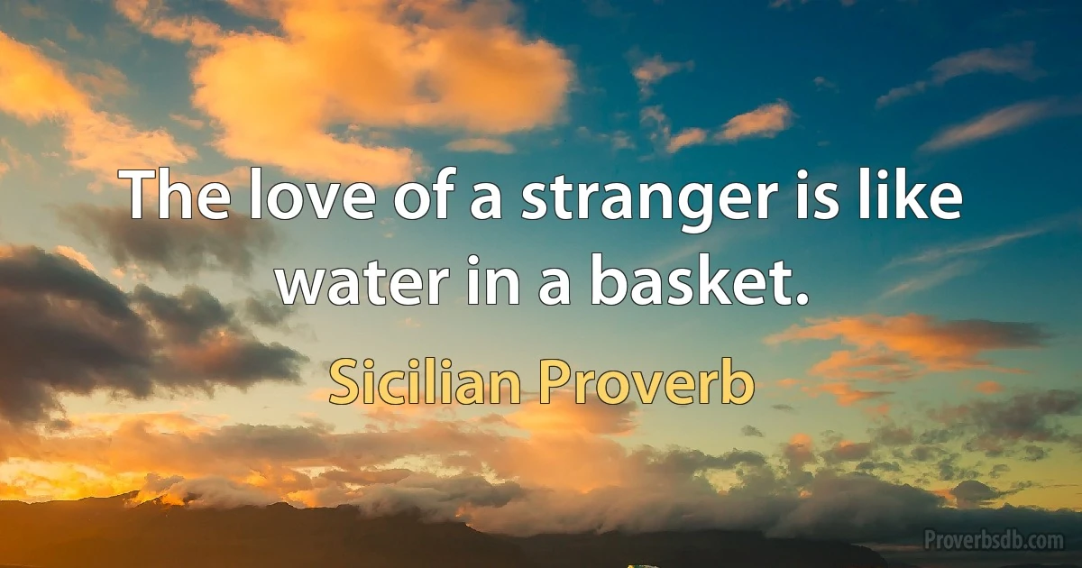 The love of a stranger is like water in a basket. (Sicilian Proverb)