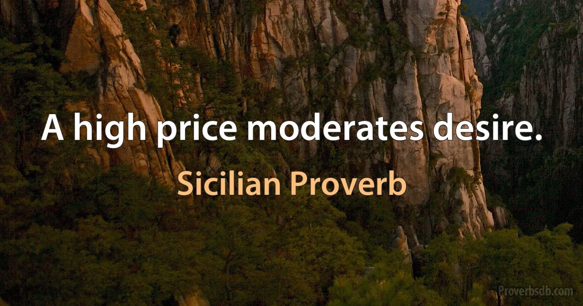 A high price moderates desire. (Sicilian Proverb)