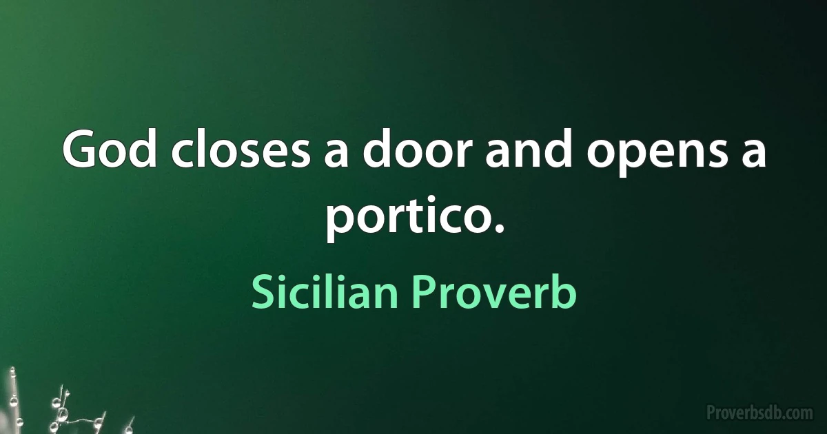 God closes a door and opens a portico. (Sicilian Proverb)