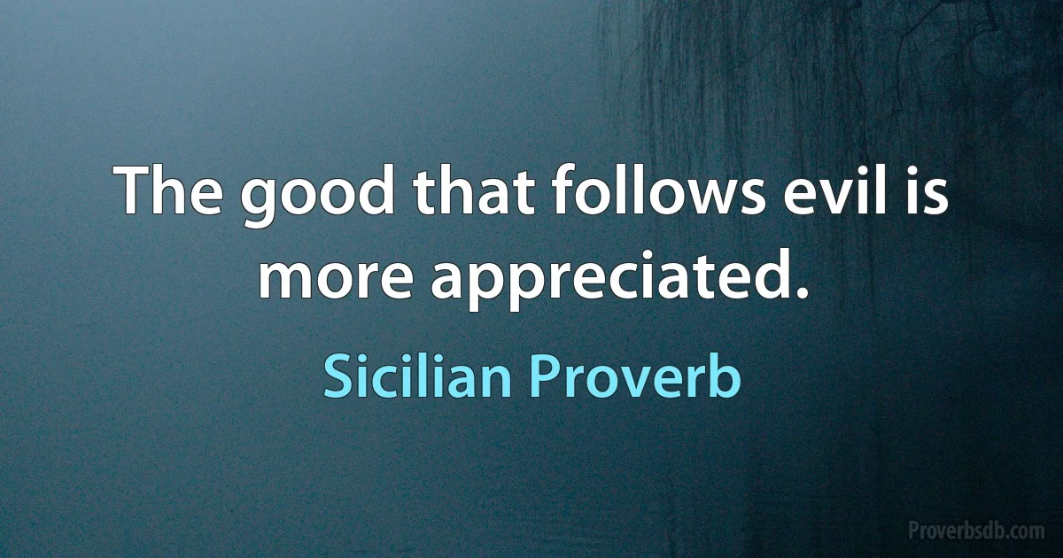 The good that follows evil is more appreciated. (Sicilian Proverb)