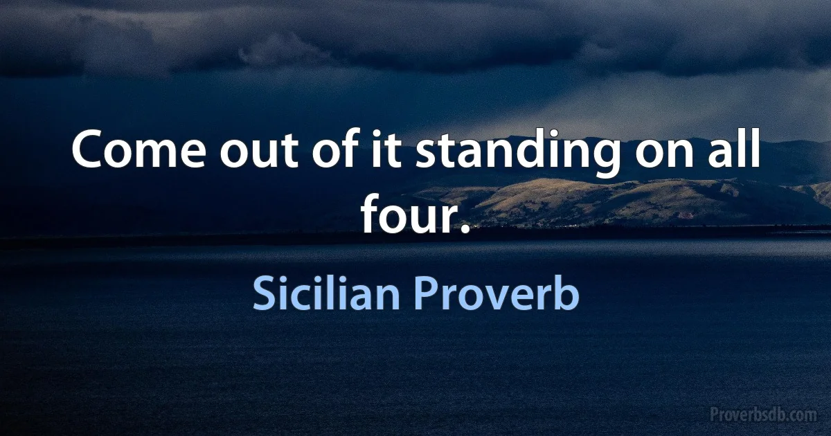 Come out of it standing on all four. (Sicilian Proverb)