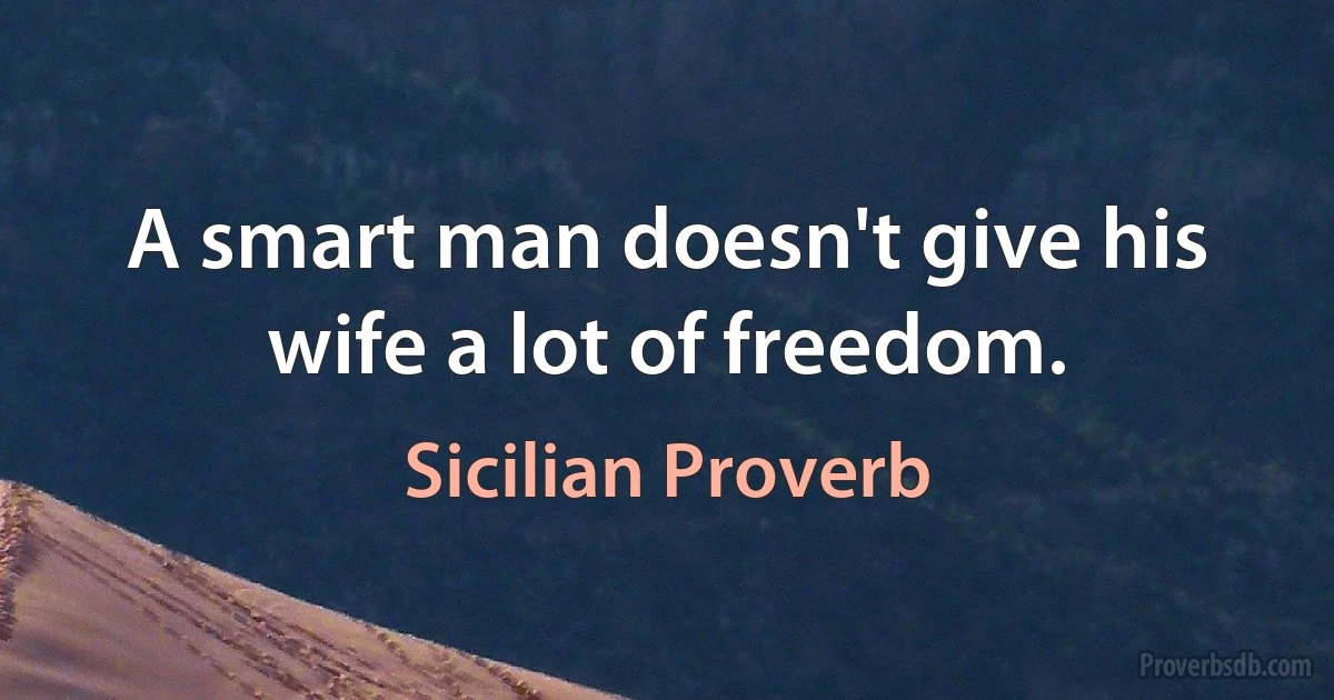 A smart man doesn't give his wife a lot of freedom. (Sicilian Proverb)