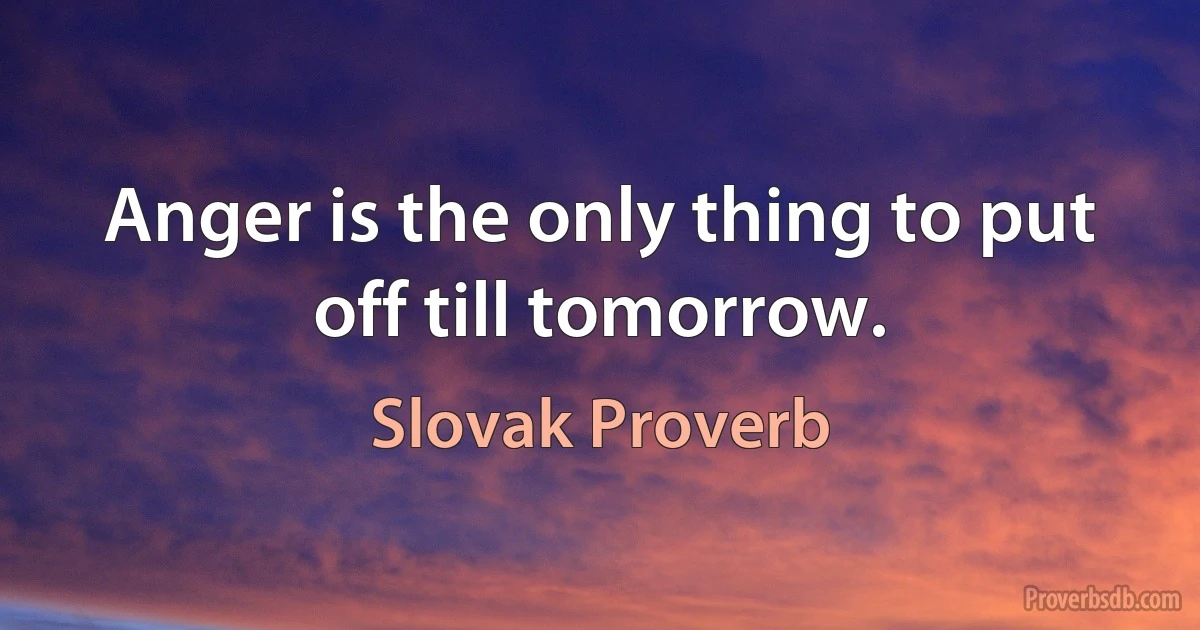 Anger is the only thing to put off till tomorrow. (Slovak Proverb)