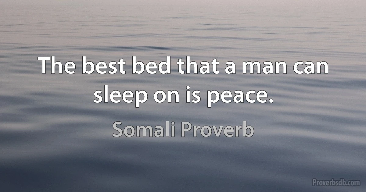 The best bed that a man can sleep on is peace. (Somali Proverb)