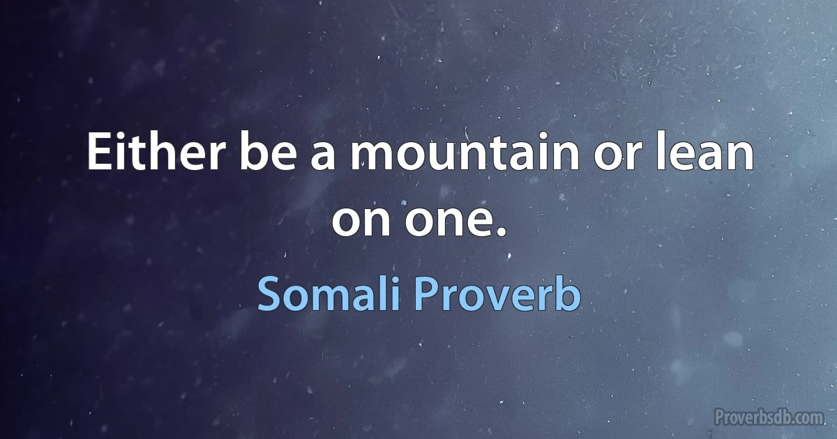 Either be a mountain or lean on one. (Somali Proverb)