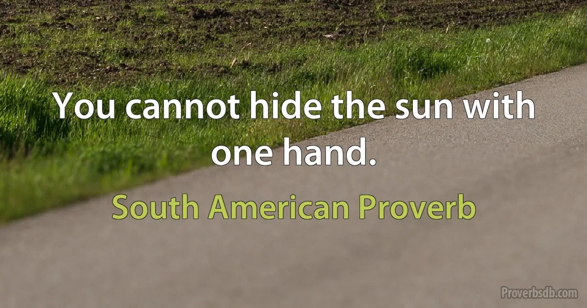 You cannot hide the sun with one hand. (South American Proverb)