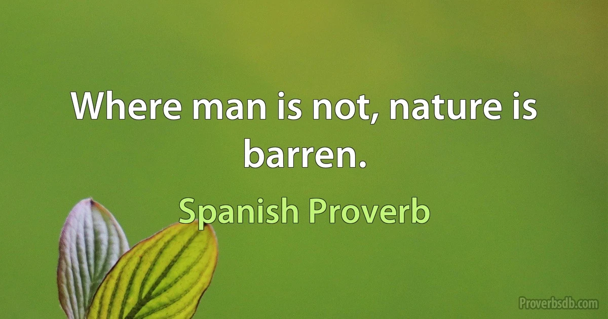 Where man is not, nature is barren. (Spanish Proverb)