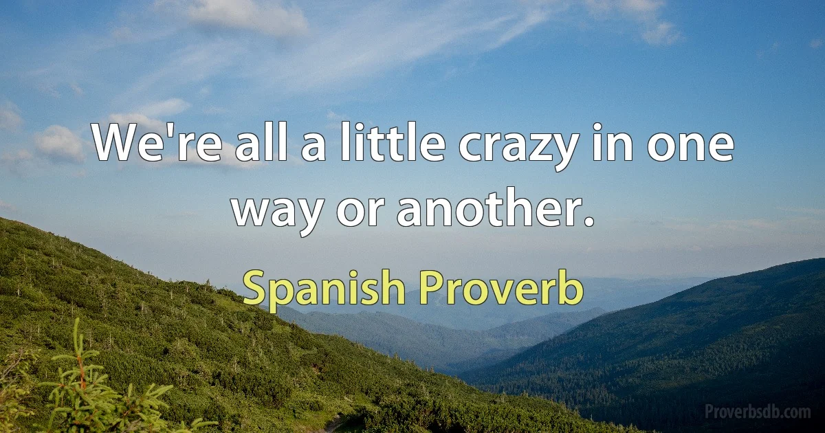 We're all a little crazy in one way or another. (Spanish Proverb)