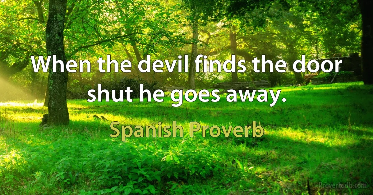 When the devil finds the door shut he goes away. (Spanish Proverb)