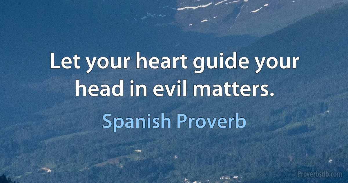 Let your heart guide your head in evil matters. (Spanish Proverb)