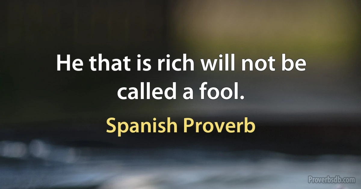 He that is rich will not be called a fool. (Spanish Proverb)