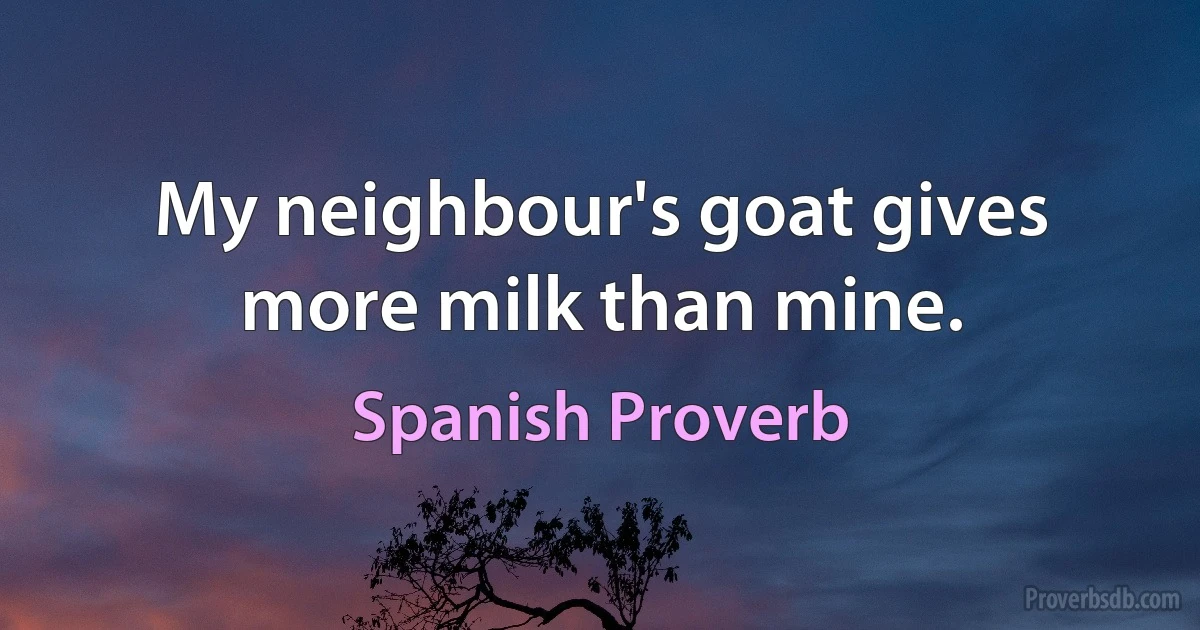 My neighbour's goat gives more milk than mine. (Spanish Proverb)