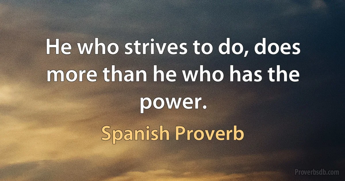 He who strives to do, does more than he who has the power. (Spanish Proverb)