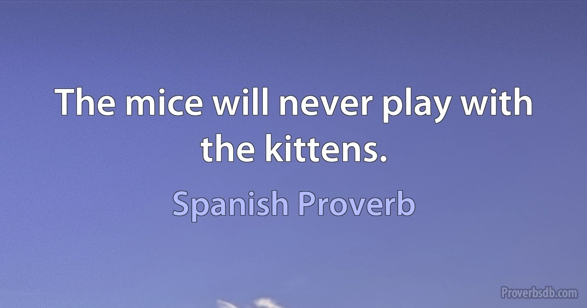 The mice will never play with the kittens. (Spanish Proverb)