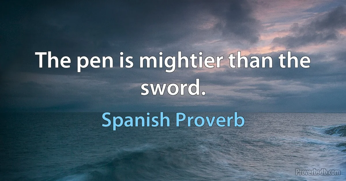 The pen is mightier than the sword. (Spanish Proverb)