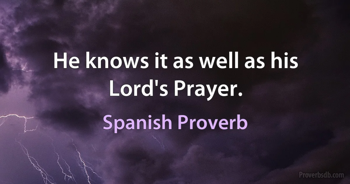 He knows it as well as his Lord's Prayer. (Spanish Proverb)