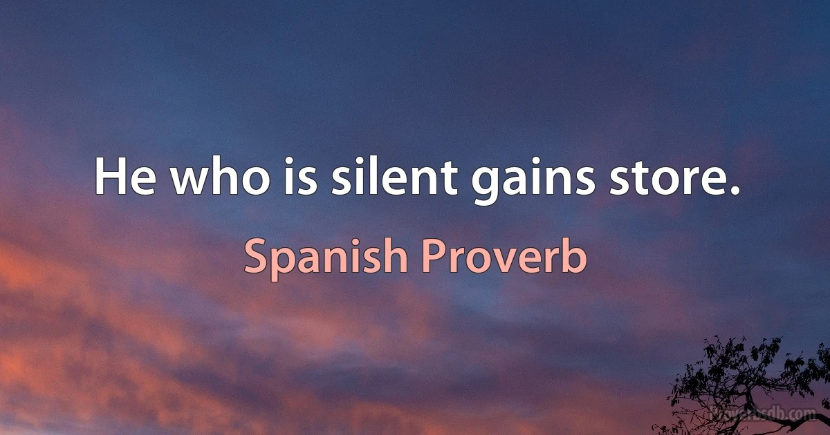 He who is silent gains store. (Spanish Proverb)