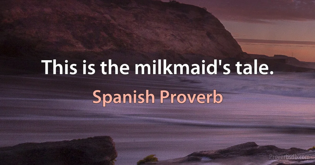 This is the milkmaid's tale. (Spanish Proverb)