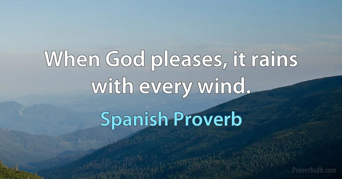 When God pleases, it rains with every wind. (Spanish Proverb)