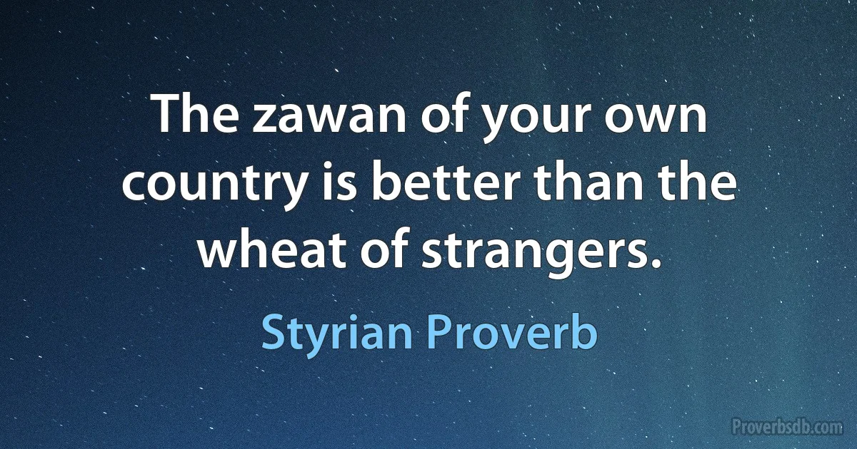 The zawan of your own country is better than the wheat of strangers. (Styrian Proverb)