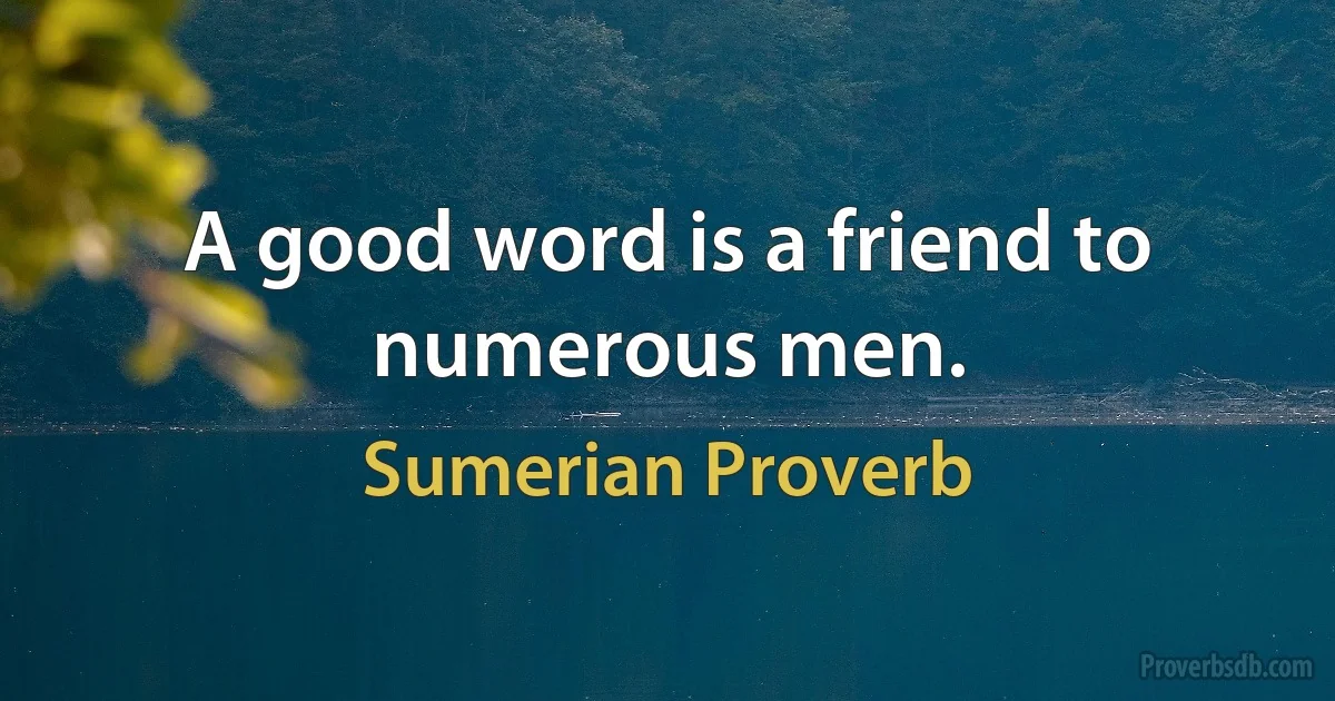 A good word is a friend to numerous men. (Sumerian Proverb)