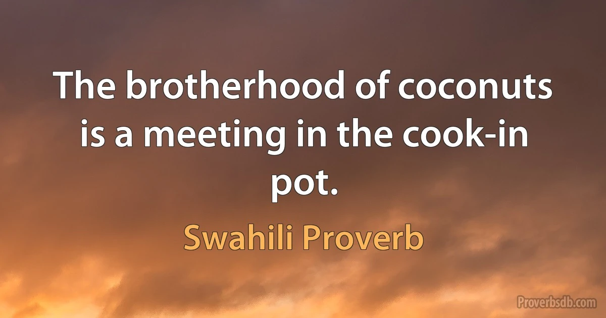 The brotherhood of coconuts is a meeting in the cook-in pot. (Swahili Proverb)