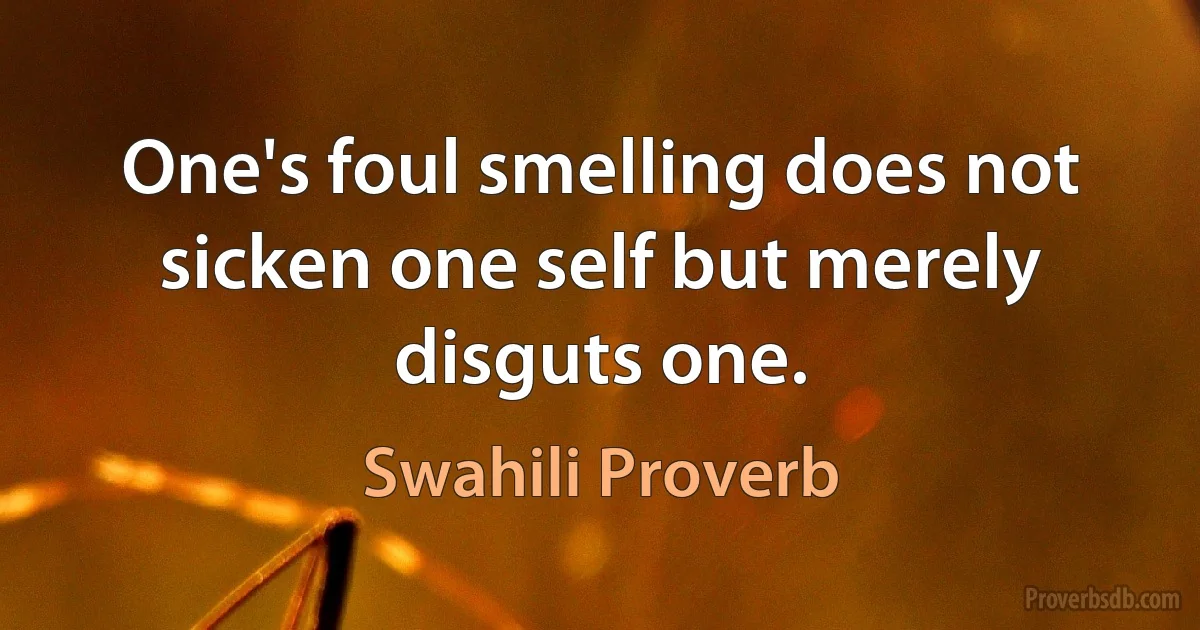 One's foul smelling does not sicken one self but merely disguts one. (Swahili Proverb)