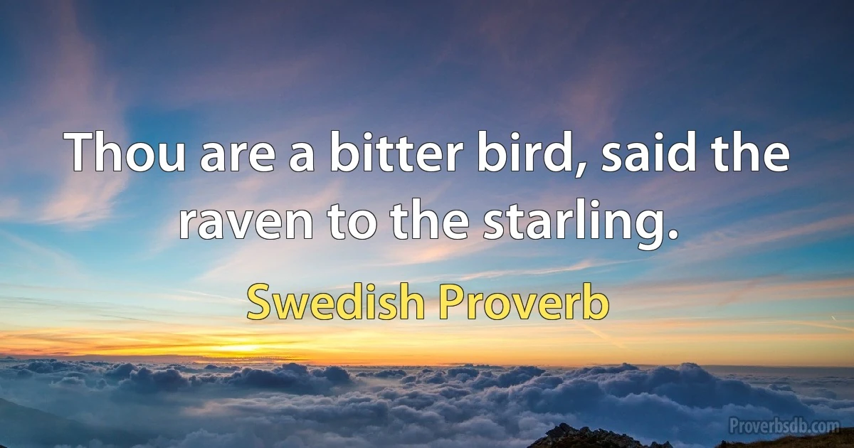 Thou are a bitter bird, said the raven to the starling. (Swedish Proverb)