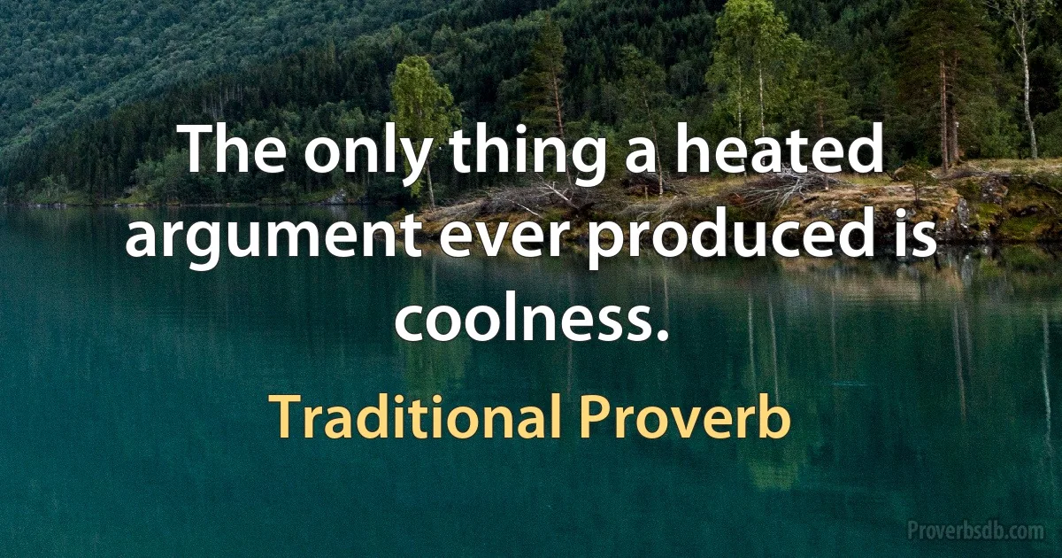 The only thing a heated argument ever produced is coolness. (Traditional Proverb)