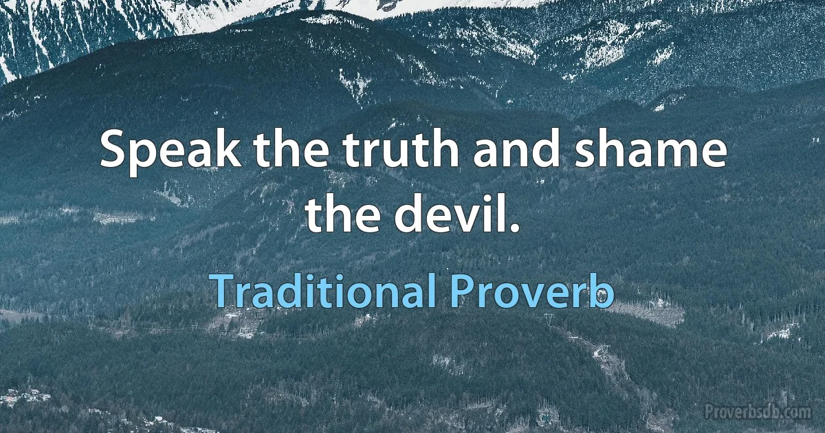 Speak the truth and shame the devil. (Traditional Proverb)