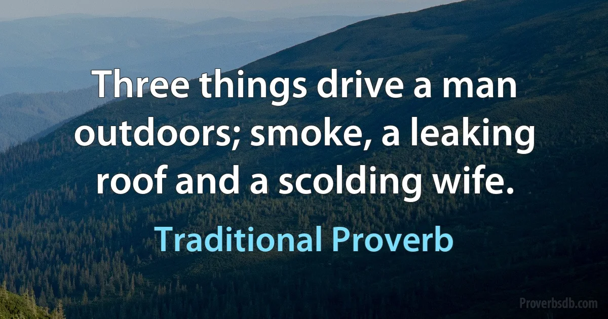 Three things drive a man outdoors; smoke, a leaking roof and a scolding wife. (Traditional Proverb)