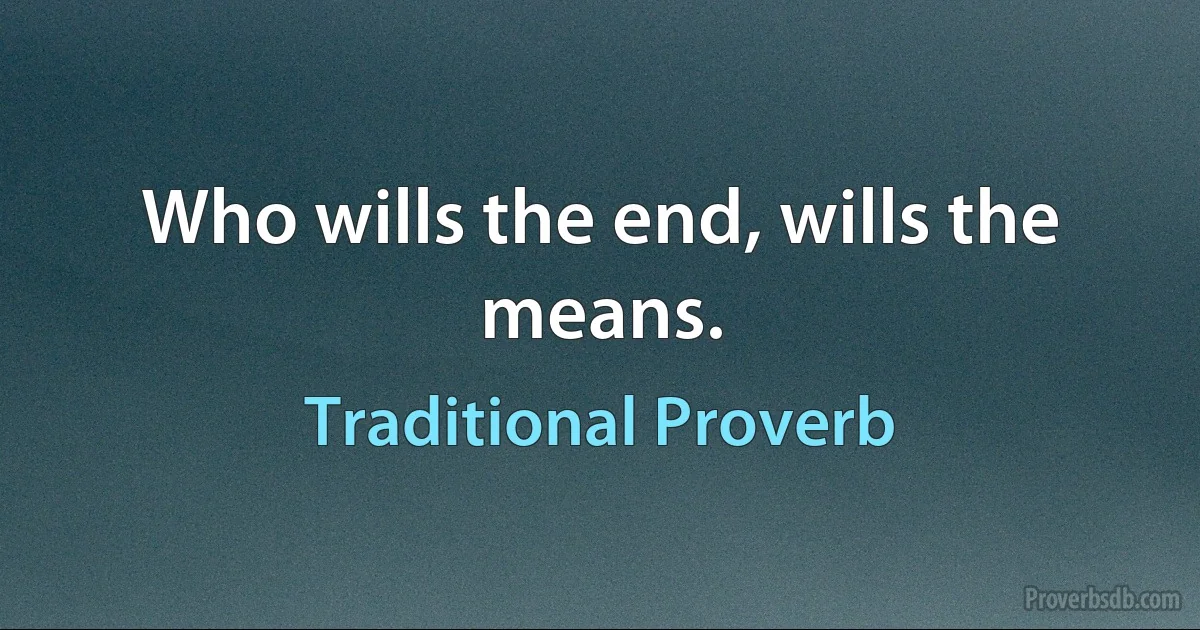 Who wills the end, wills the means. (Traditional Proverb)