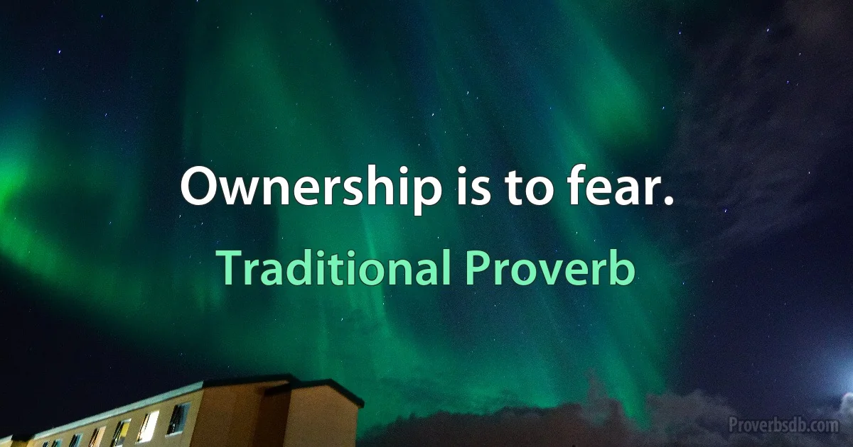 Ownership is to fear. (Traditional Proverb)