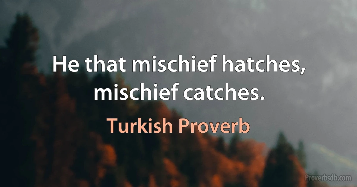 He that mischief hatches, mischief catches. (Turkish Proverb)