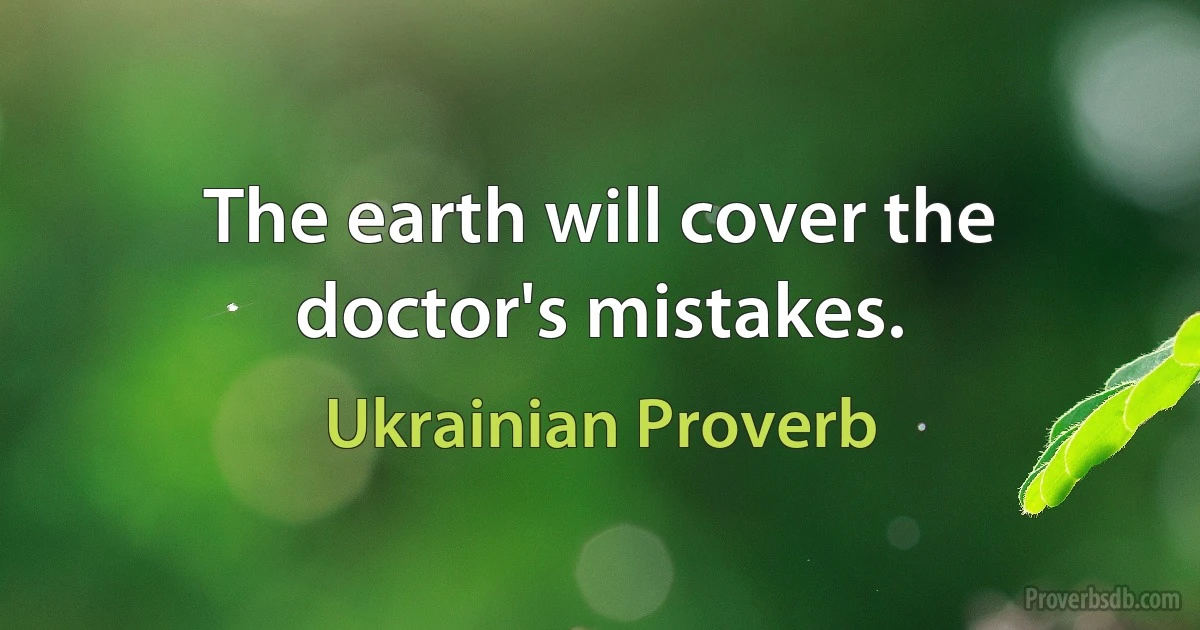 The earth will cover the doctor's mistakes. (Ukrainian Proverb)