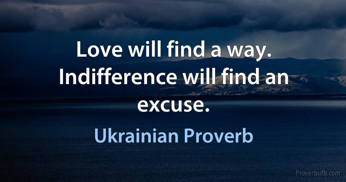 Love will find a way. Indifference will find an excuse. (Ukrainian Proverb)