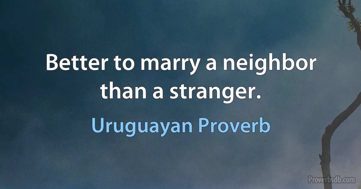 Better to marry a neighbor than a stranger. (Uruguayan Proverb)