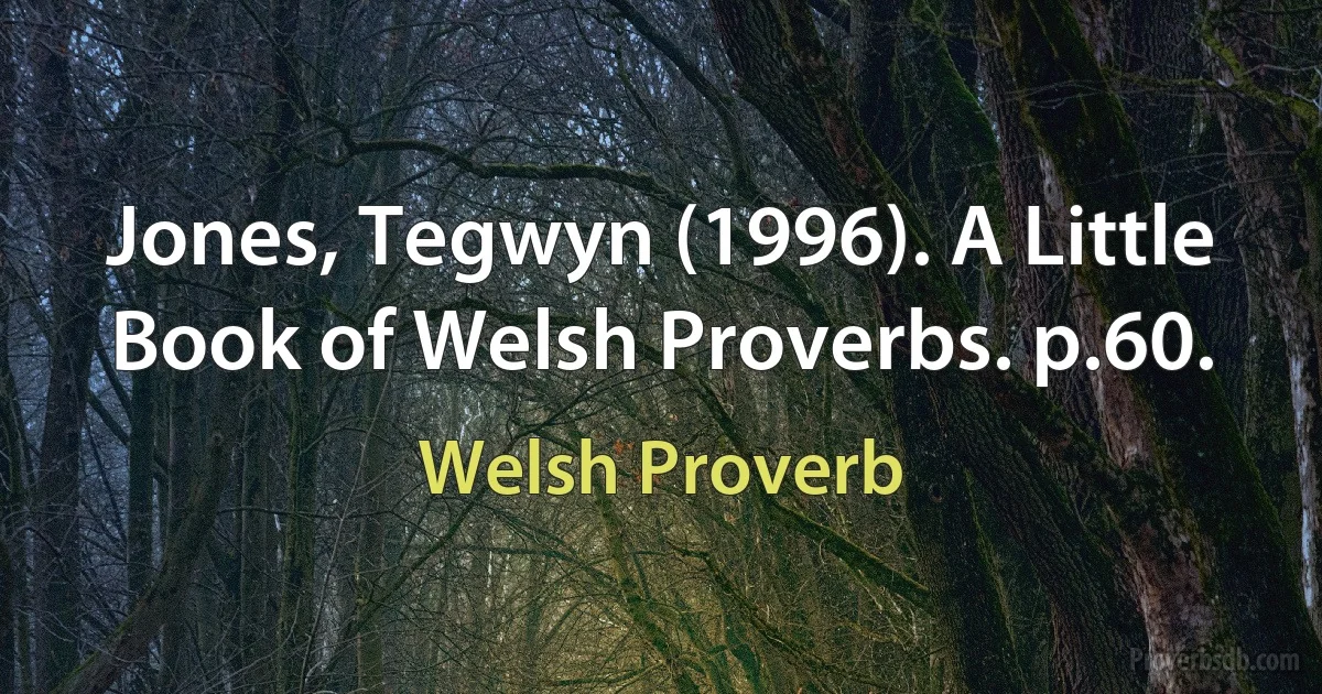 Jones, Tegwyn (1996). A Little Book of Welsh Proverbs. p.60. (Welsh Proverb)