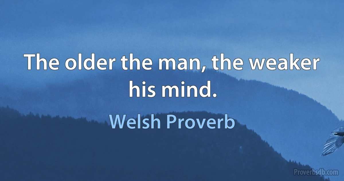 The older the man, the weaker his mind. (Welsh Proverb)