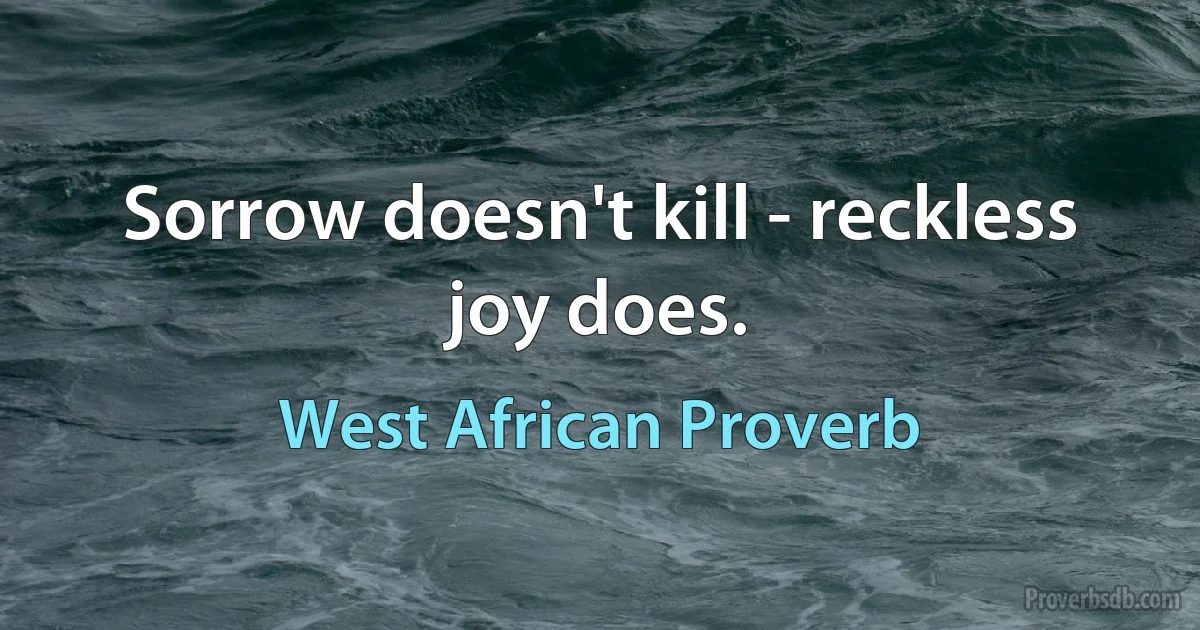 Sorrow doesn't kill - reckless joy does. (West African Proverb)