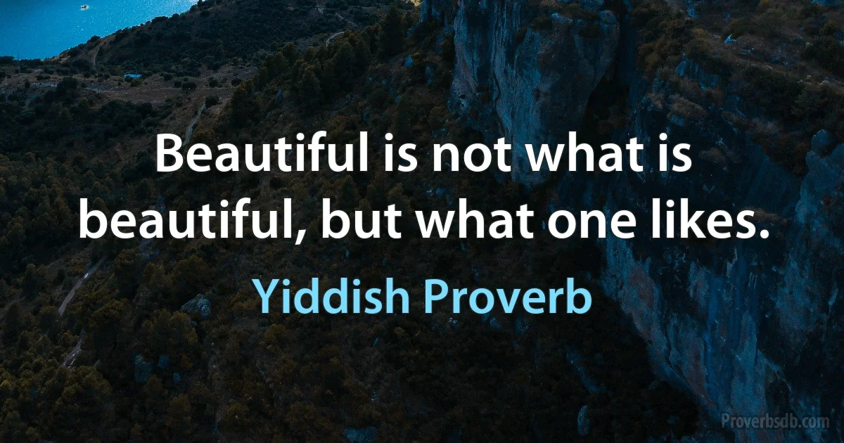 Beautiful is not what is beautiful, but what one likes. (Yiddish Proverb)