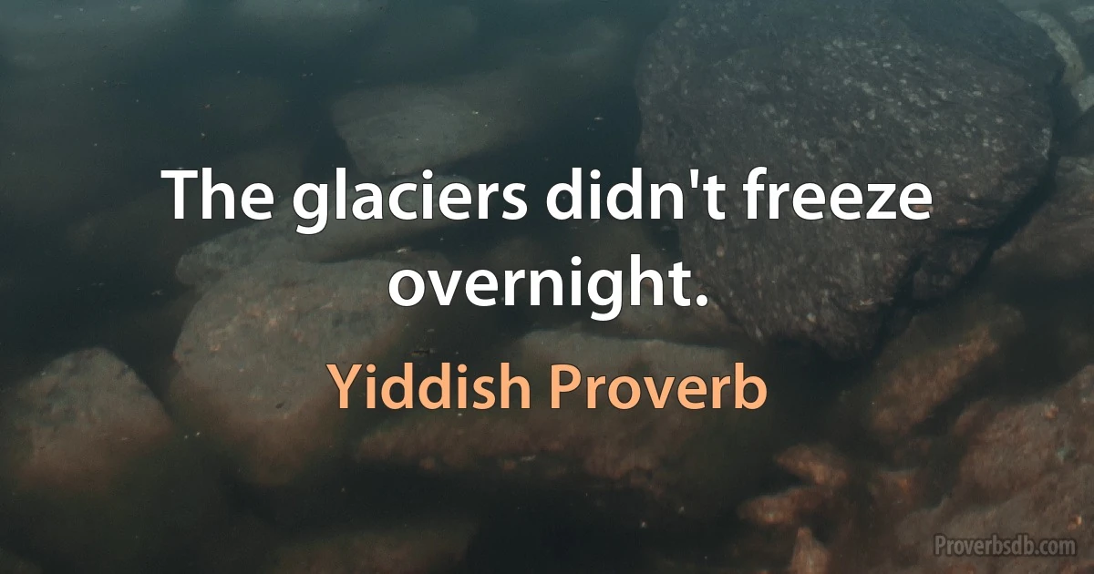 The glaciers didn't freeze overnight. (Yiddish Proverb)