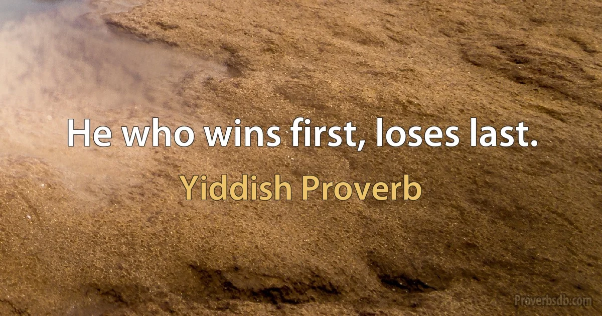 He who wins first, loses last. (Yiddish Proverb)