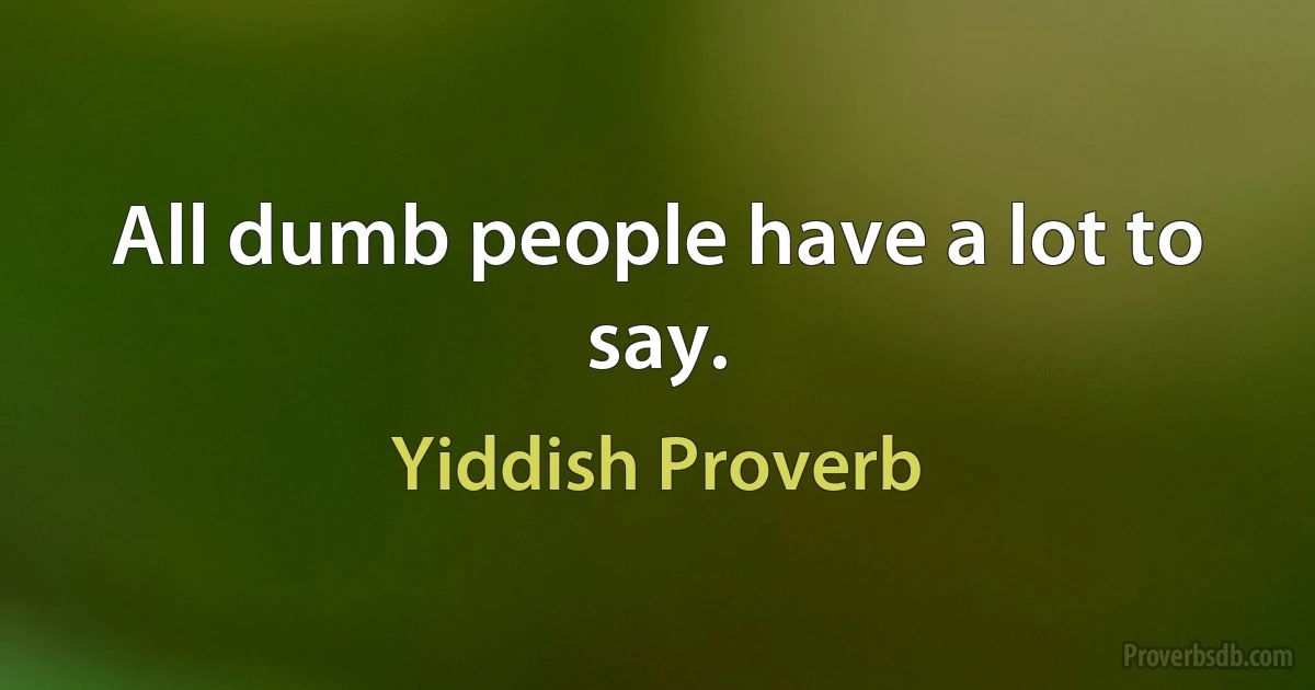 All dumb people have a lot to say. (Yiddish Proverb)