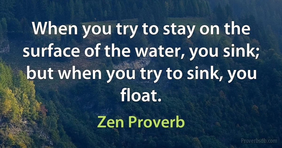 When you try to stay on the surface of the water, you sink; but when you try to sink, you float. (Zen Proverb)