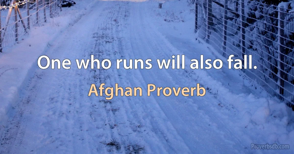 One who runs will also fall. (Afghan Proverb)