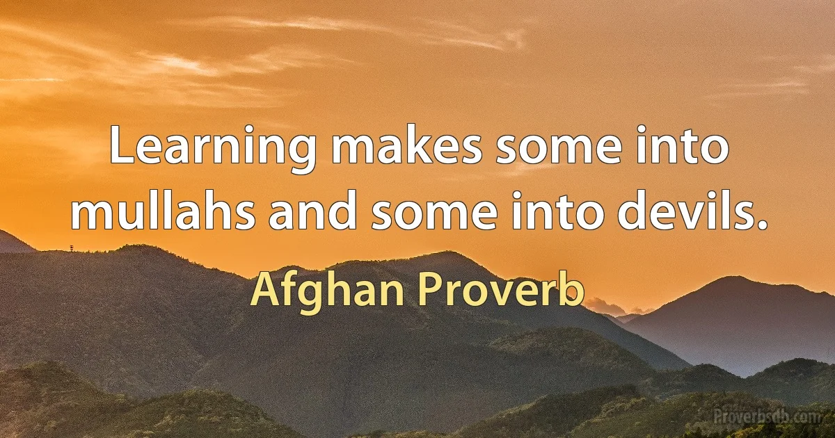 Learning makes some into mullahs and some into devils. (Afghan Proverb)