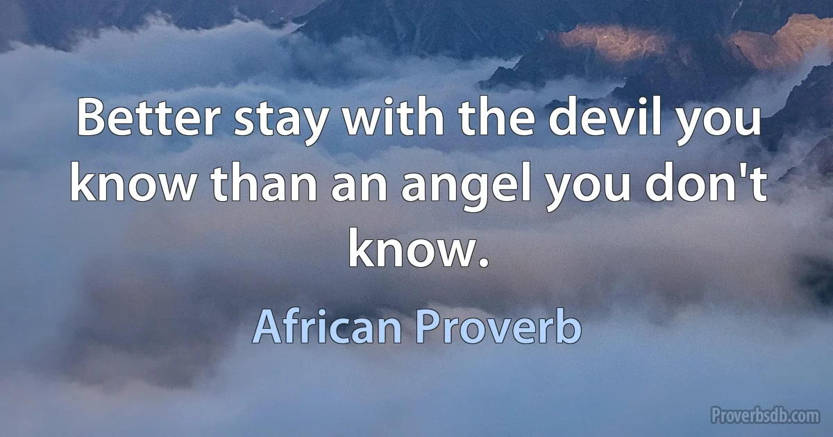 Better stay with the devil you know than an angel you don't know. (African Proverb)