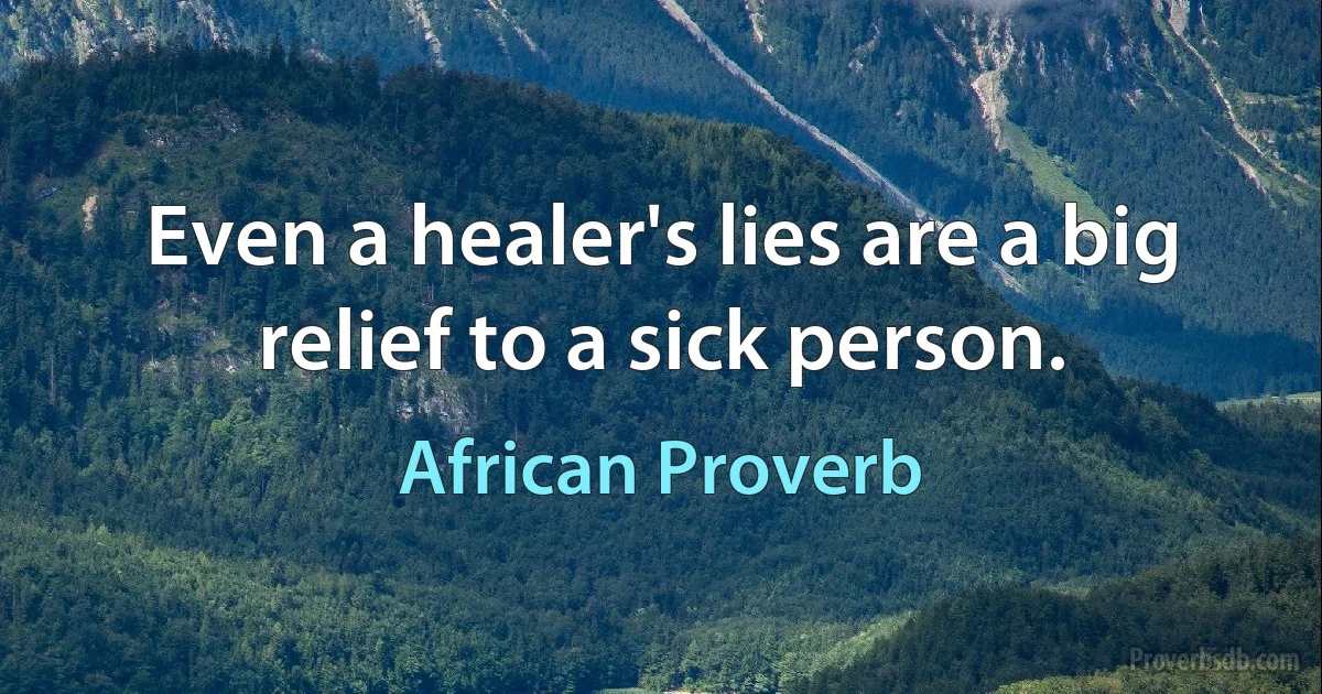 Even a healer's lies are a big relief to a sick person. (African Proverb)