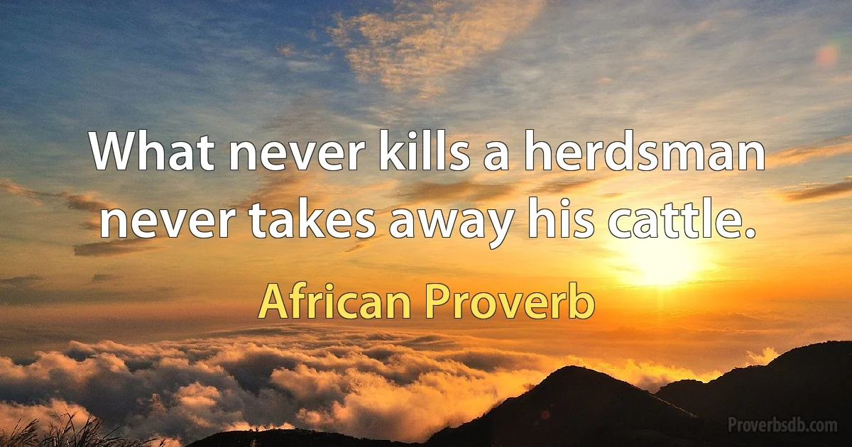 What never kills a herdsman never takes away his cattle. (African Proverb)